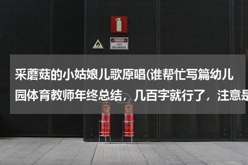 采蘑菇的小姑娘儿歌原唱(谁帮忙写篇幼儿园体育教师年终总结，几百字就行了，注意是体育教师的，灰常感谢！！！)