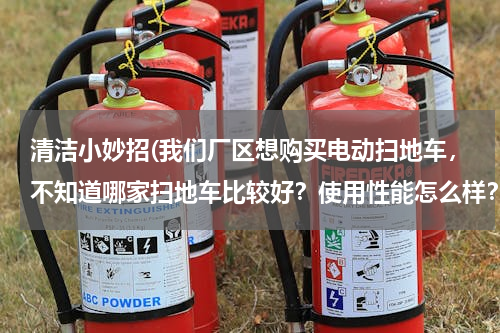 清洁小妙招(我们厂区想购买电动扫地车，不知道哪家扫地车比较好？使用性能怎么样？)