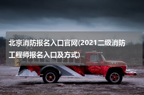 北京消防报名入口官网(2021二级消防工程师报名入口及方式)
