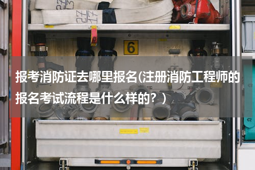 报考消防证去哪里报名(注册消防工程师的报名考试流程是什么样的？)
