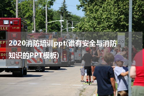 2020消防培训ppt(谁有安全与消防知识的PPT模板)