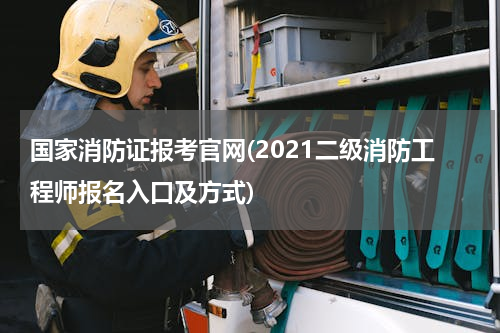 国家消防证报考官网(2021二级消防工程师报名入口及方式)