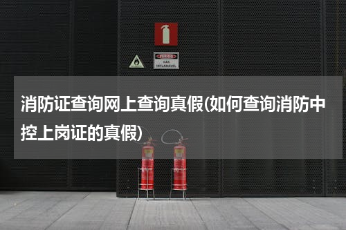消防证查询网上查询真假(如何查询消防中控上岗证的真假)