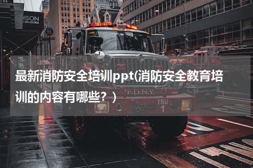 最新消防安全培训ppt(消防安全教育培训的内容有哪些？)