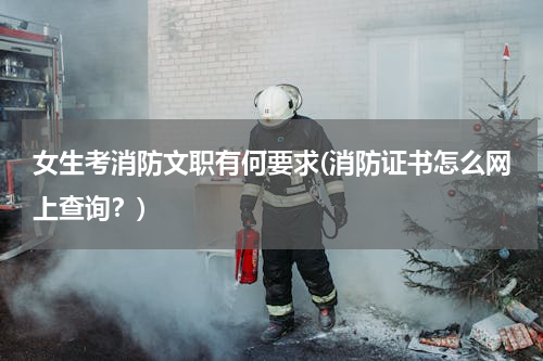 女生考消防文职有何要求(消防证书怎么网上查询？)