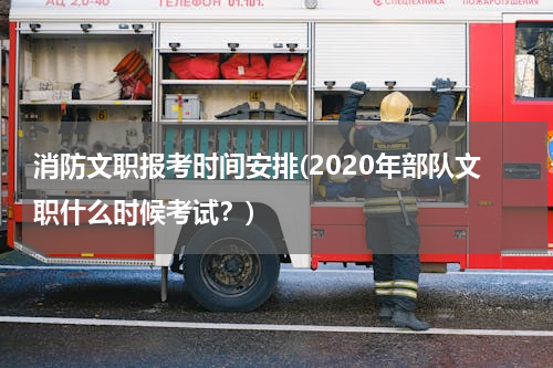 消防文职报考时间安排(2020年部队文职什么时候考试？)