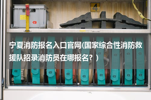 宁夏消防报名入口官网(国家综合性消防救援队招录消防员在哪报名？)